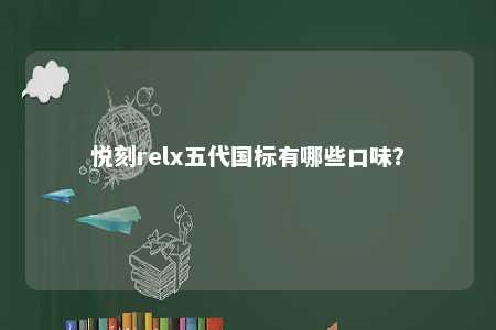 悦刻relx五代国标有哪些口味？ 